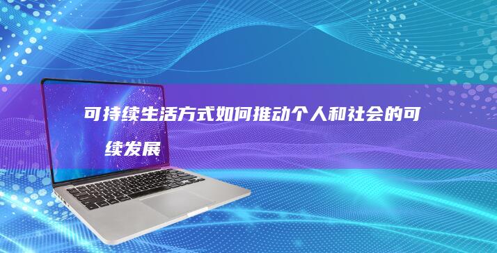 可持续生活方式如何推动个人和社会的可持续发展目标？