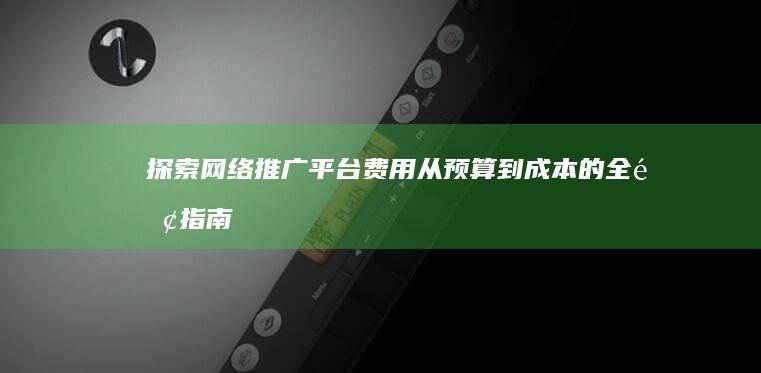 探索网络推广平台费用：从预算到成本的全面指南