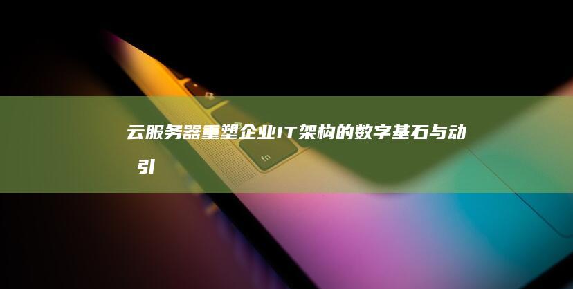 云服务器：重塑企业IT架构的数字基石与动力引擎